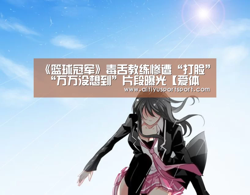 《篮球冠军》毒舌教练惨遭“打脸” “万万没想到”片段曝光【爱体育直播】(图1) 爱体育直播