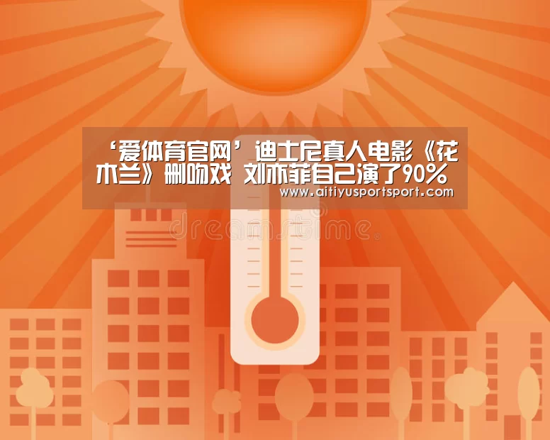 ‘爱体育官网’迪士尼真人电影《花木兰》删吻戏 刘亦菲自己演了90%的特技戏份(图4) 爱体育下载