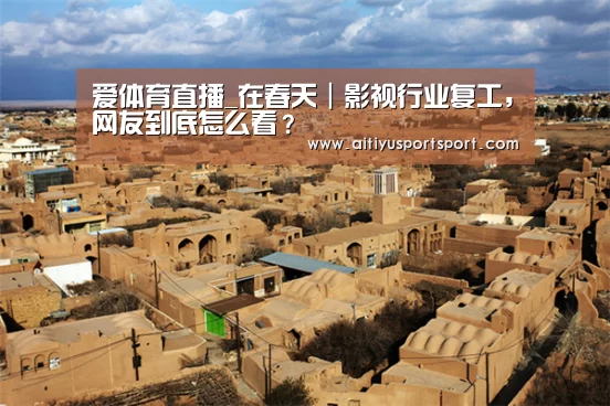 爱体育直播_在春天|影视行业复工,网友到底怎么看?(图3) 爱体育直播