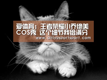爱体育:王者荣耀小乔绝美COS秀 这个细节我给满分(图1) 爱体育官网