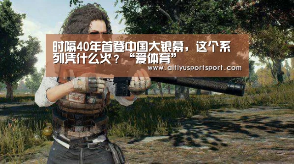 时隔40年首登中国大银幕,这个系列凭什么火?“爱体育”(图2) 爱体育下载