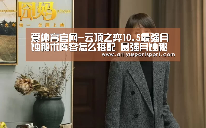 爱体育官网-云顶之弈10.5最强月蚀秘术阵容怎么搭配 最强月蚀秘术阵容搭配推荐(图2) 爱体育官网