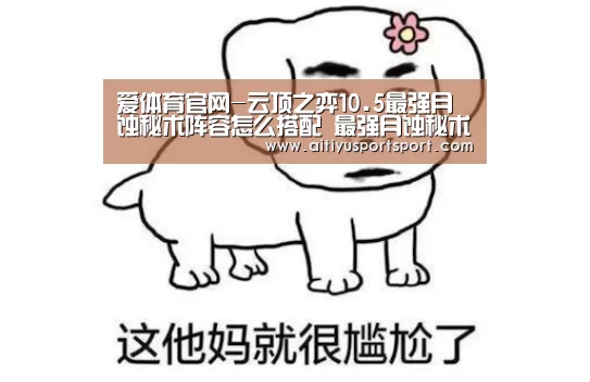 爱体育官网-云顶之弈10.5最强月蚀秘术阵容怎么搭配 最强月蚀秘术阵容搭配推荐(图1) 爱体育下载