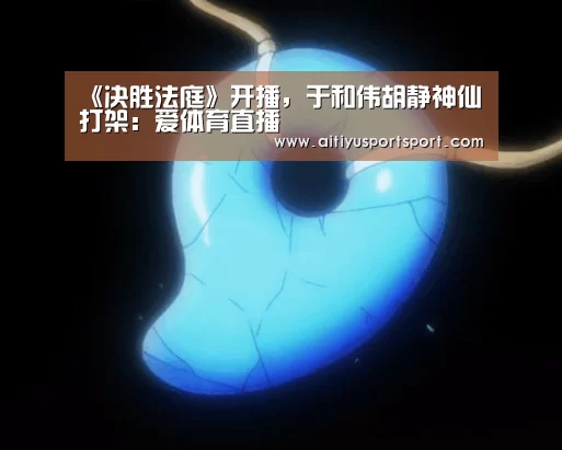 《决胜法庭》开播,于和伟胡静神仙打架:爱体育直播(图1) 爱体育